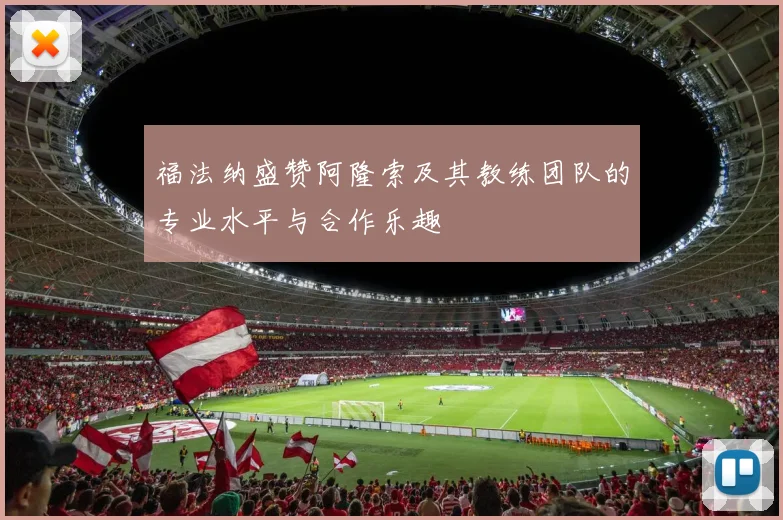 福法纳盛赞阿隆索及其教练团队的专业水平与合作乐趣