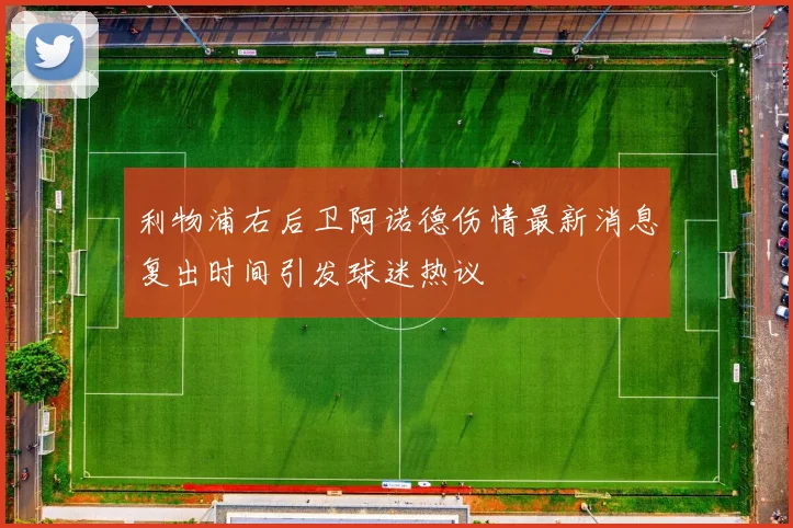 利物浦右后卫阿诺德伤情最新消息复出时间引发球迷热议