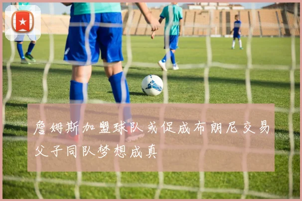 詹姆斯加盟球队或促成布朗尼交易父子同队梦想成真